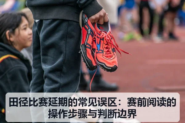 田径比赛延期的常见误区:赛前阅读的操作步骤与判断边界